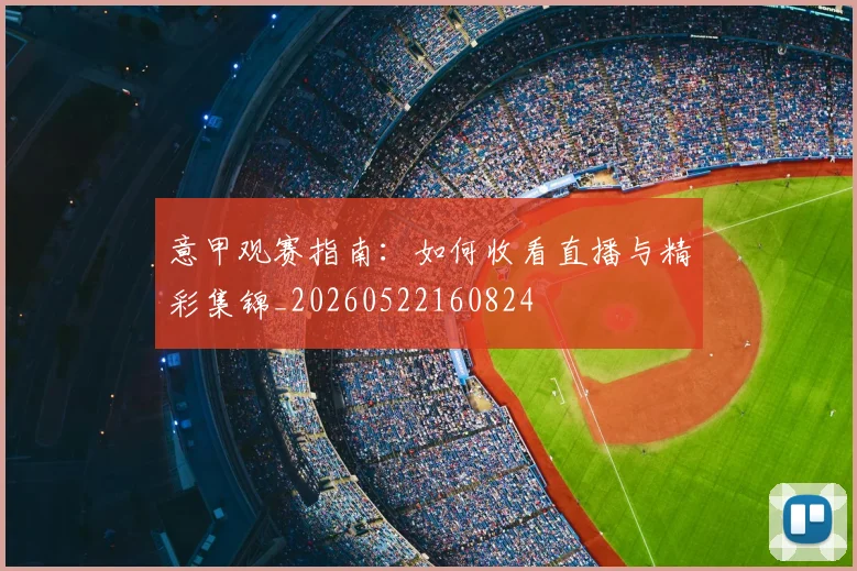 意甲观赛指南：如何收看直播与精彩集锦_20260522160824