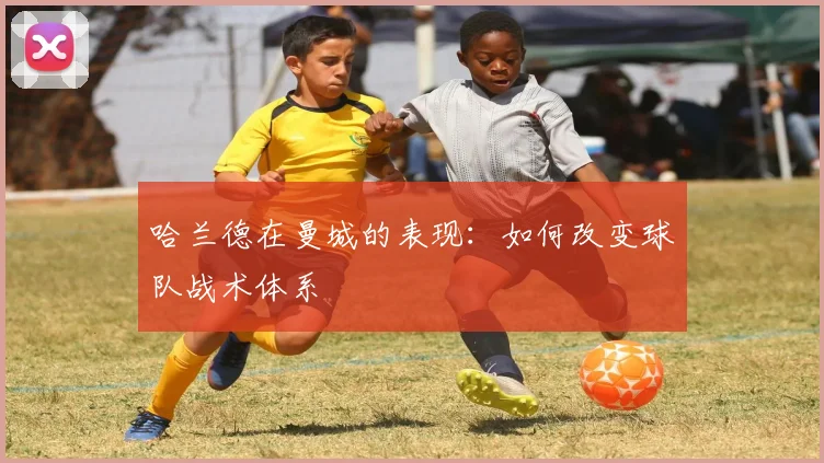 哈兰德在曼城的表现：如何改变球队战术体系