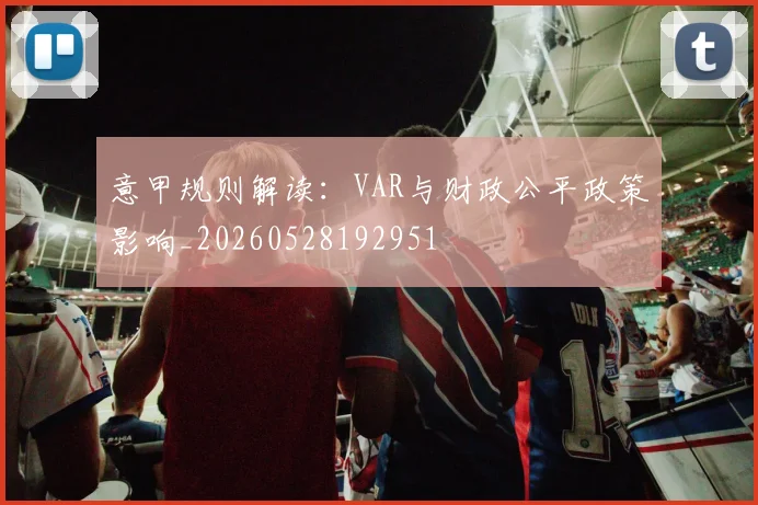 意甲规则解读：VAR与财政公平政策影响_20260528192951