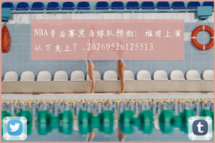 NBA季后赛黑马球队预测:谁将上演以下克上?_20260526125513