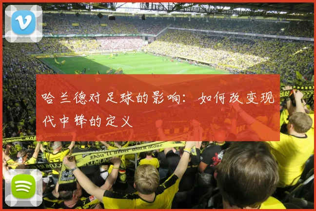 哈兰德对足球的影响:如何改变现代中锋的定义