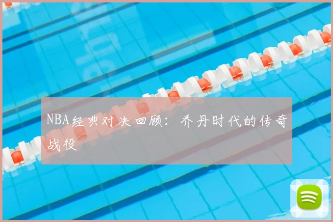 NBA经典对决回顾:乔丹时代的传奇战役