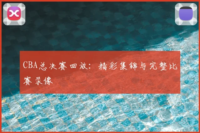 CBA总决赛回放:精彩集锦与完整比赛录像