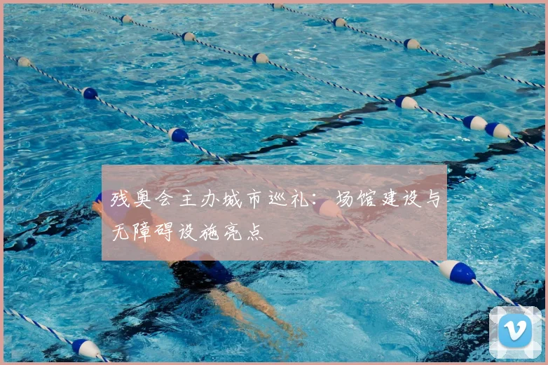 残奥会主办城市巡礼:场馆建设与无障碍设施亮点