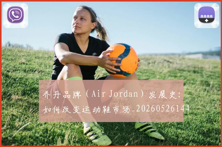 乔丹品牌(Air Jordan)发展史:如何改变运动鞋市场_20260526144226