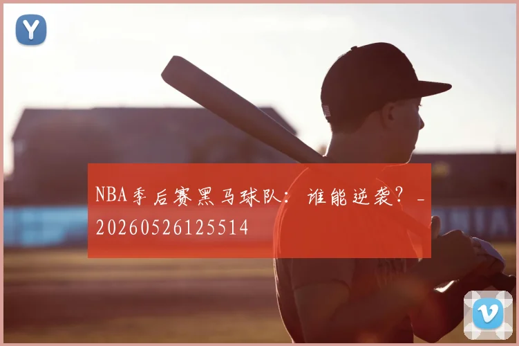 NBA季后赛黑马球队:谁能逆袭?_20260526125514