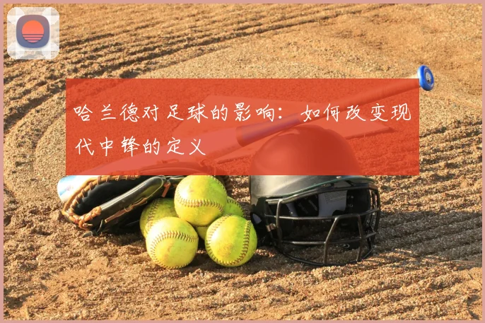 哈兰德对足球的影响:如何改变现代中锋的定义