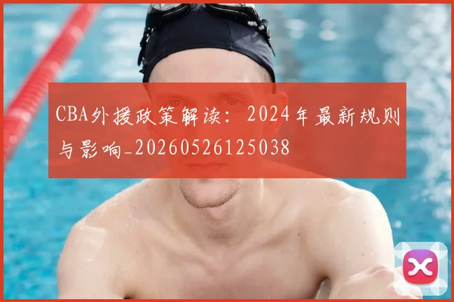 CBA外援政策解读:2024年最新规则与影响_20260526125038