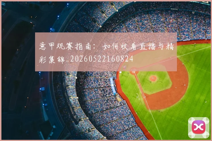 意甲观赛指南：如何收看直播与精彩集锦_20260522160824