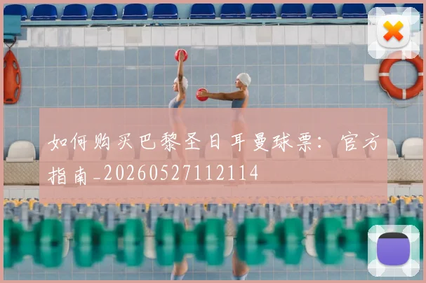 如何购买巴黎圣日耳曼球票：官方指南_20260527112114
