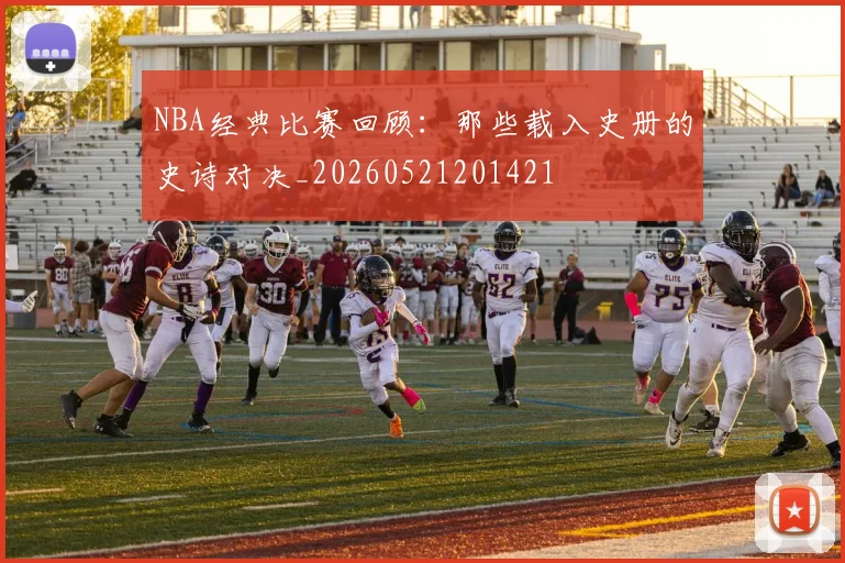 NBA经典比赛回顾:那些载入史册的史诗对决_20260521201421