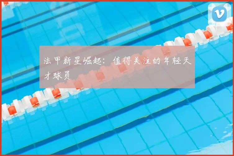法甲新星崛起：值得关注的年轻天才球员